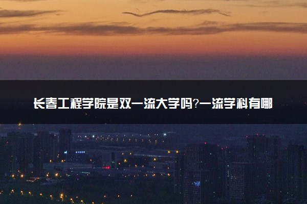 长春工程学院是双一流大学吗？一流学科有哪些及历年分数线位次