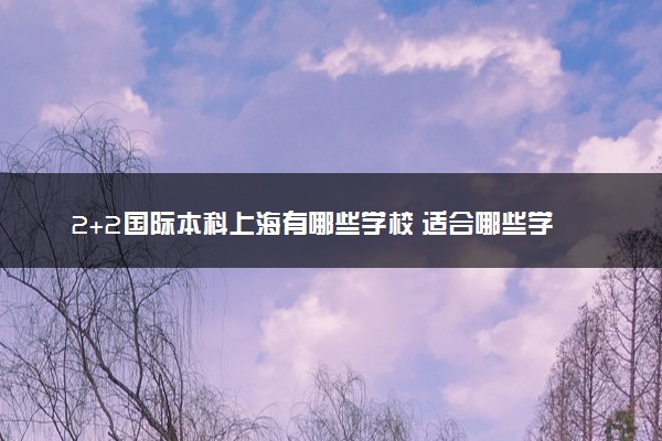 2+2国际本科上海有哪些学校 适合哪些学生报考