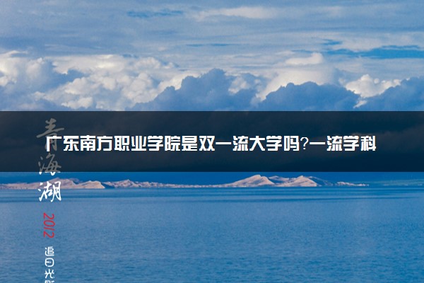 广东南方职业学院是双一流大学吗？一流学科有哪些及历年分数线位次