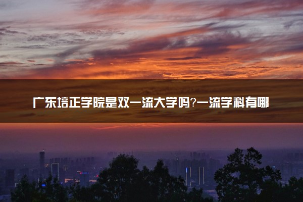 广东培正学院是双一流大学吗？一流学科有哪些及历年分数线位次