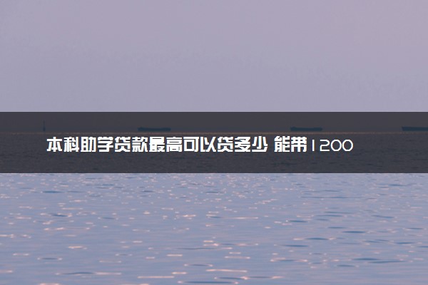 本科助学贷款最高可以贷多少 能带12000吗