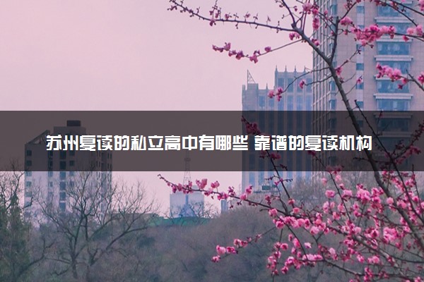 苏州复读的私立高中有哪些 靠谱的复读机构名单