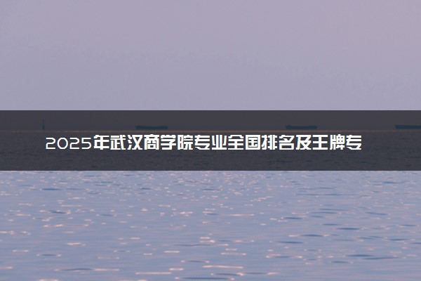 2025年武汉商学院专业全国排名及王牌专业有哪些