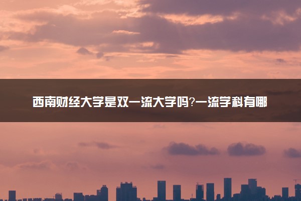 西南财经大学是双一流大学吗？一流学科有哪些及历年分数线位次