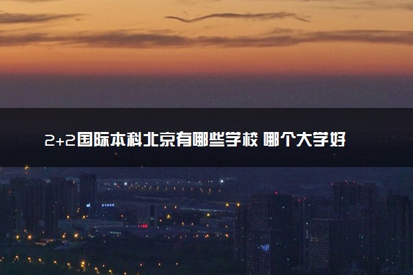 2+2国际本科北京有哪些学校 哪个大学好