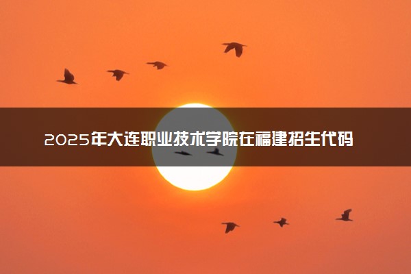 2025年大连职业技术学院在福建招生代码及专业代码 大连职业技术学院福建代码是多少？怎么查询？