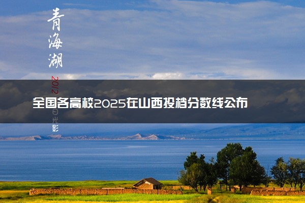全国各高校2025在山西投档分数线公布 调档线是多少