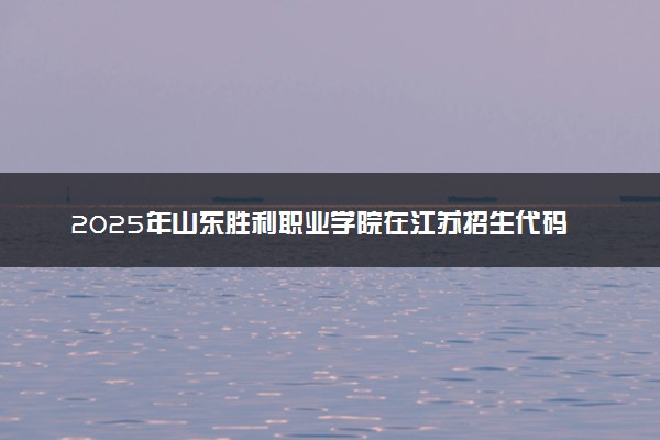 2025年山东胜利职业学院在江苏招生代码：2618 专业代码及报考指南