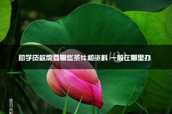 助学贷款需要哪些条件和资料 一般在哪里办