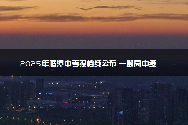 2025年鹰潭中考投档线公布 一般高中多少分能上