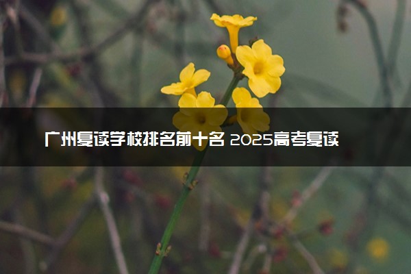 广州复读学校排名前十名 2025高考复读排行榜