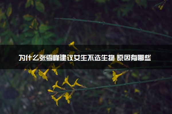 为什么张雪峰建议女生不选生物 原因有哪些