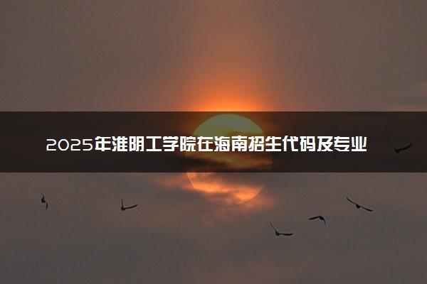 2025年淮阴工学院在海南招生代码及专业代码 淮阴工学院海南代码是多少？怎么查询？