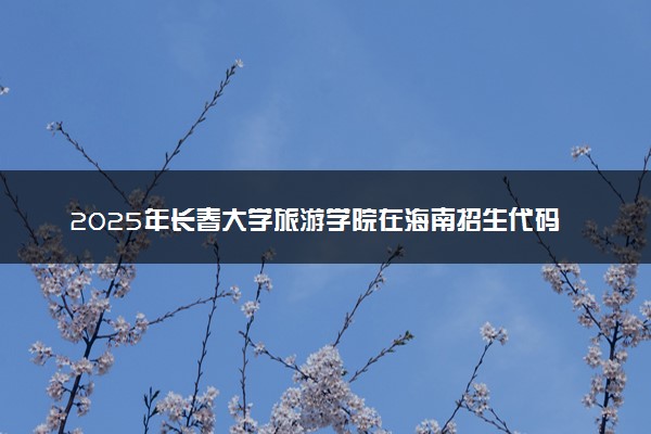 2025年长春大学旅游学院在海南招生代码：0594 专业代码及报考指南