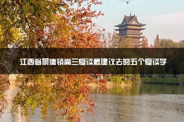 江西省景德镇高三复读最建议去的五个复读学校
