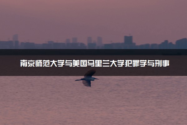 南京师范大学与美国马里兰大学犯罪学与刑事司法学硕士项目优势