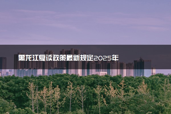 黑龙江复读政策最新规定2025年