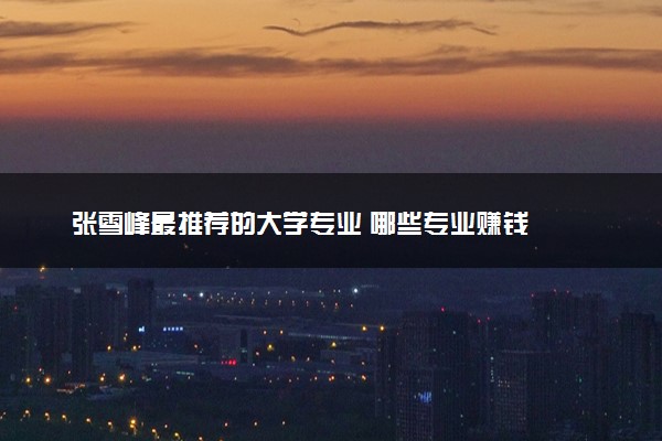 张雪峰最推荐的大学专业 哪些专业赚钱