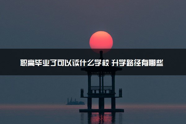 职高毕业了可以读什么学校 升学路径有哪些
