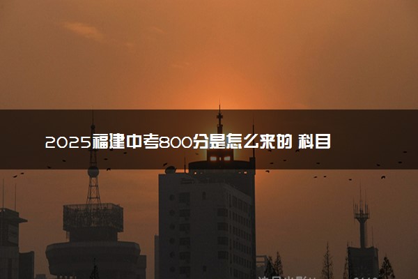 2025福建中考800分是怎么来的 科目构成及分值