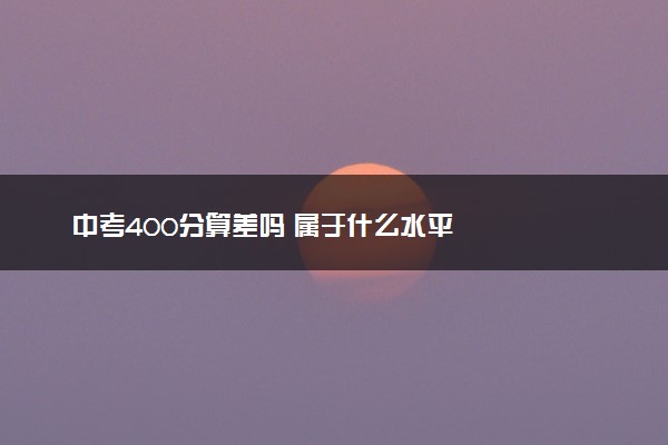 中考400分算差吗 属于什么水平