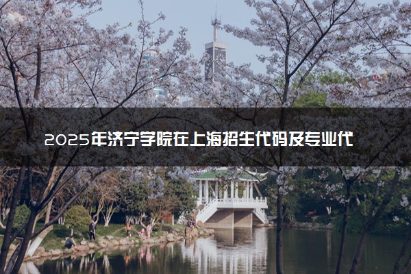 2025年济宁学院在上海招生代码及专业代码 济宁学院上海代码是多少？怎么查询？