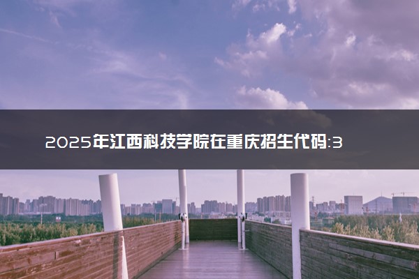 2025年江西科技学院在重庆招生代码：3635 专业代码及报考指南