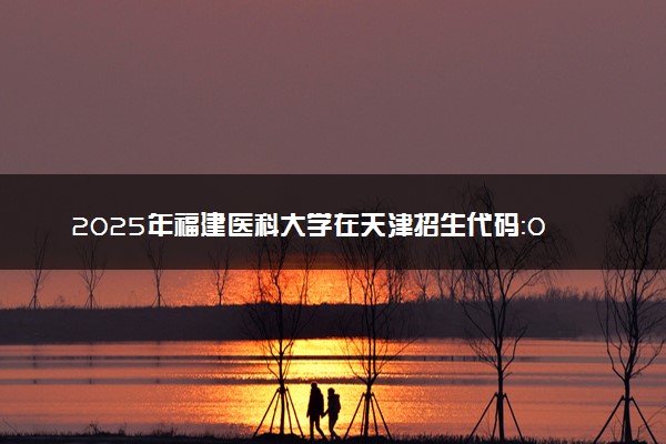2025年福建医科大学在天津招生代码：0273 专业代码及报考指南