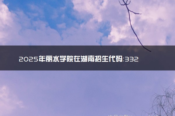 2025年丽水学院在湖南招生代码：3329 专业代码及报考指南