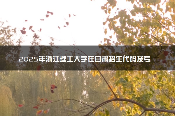 2025年浙江理工大学在甘肃招生代码及专业代码 浙江理工大学甘肃代码是多少？怎么查询？