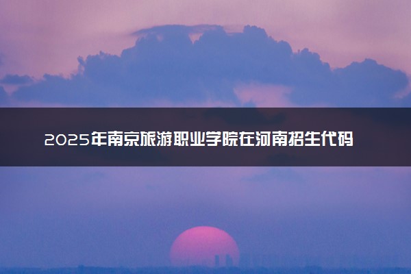 2025年南京旅游职业学院在河南招生代码：9874 专业代码及报考指南