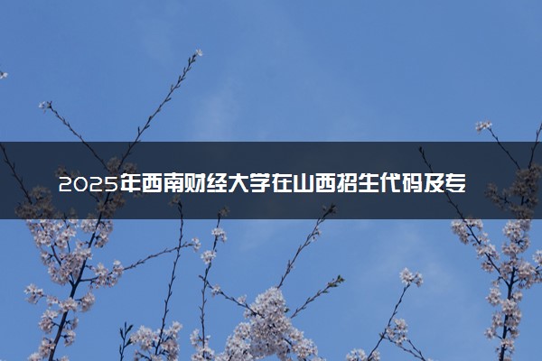 2025年西南财经大学在山西招生代码及专业代码 西南财经大学山西代码是多少？怎么查询？