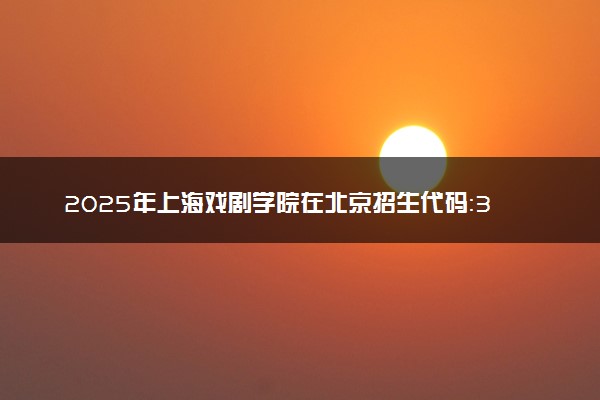 2025年上海戏剧学院在北京招生代码：3103 专业代码及报考指南