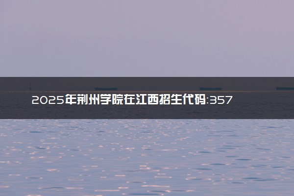 2025年荆州学院在江西招生代码：3576 专业代码及报考指南