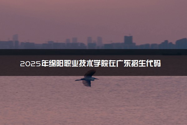 2025年绵阳职业技术学院在广东招生代码：12753 专业代码及报考指南