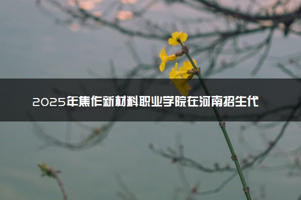 2025年焦作新材料职业学院在河南招生代码：6372 专业代码及报考指南