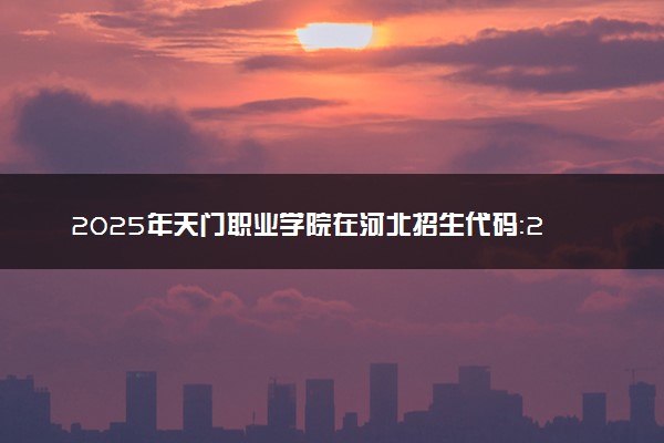 2025年天门职业学院在河北招生代码：2071 专业代码及报考指南