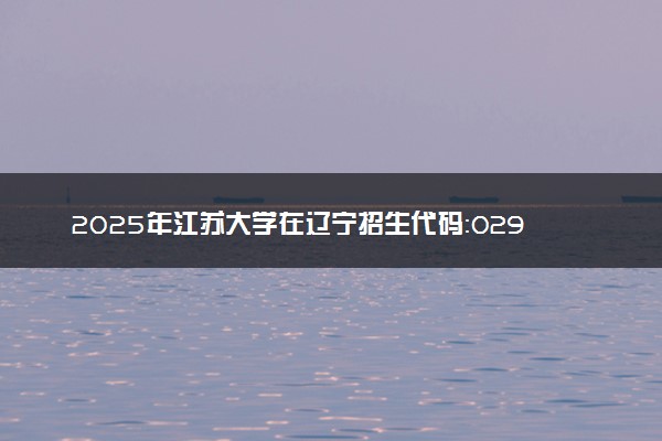2025年江苏大学在辽宁招生代码：0299 专业代码及报考指南
