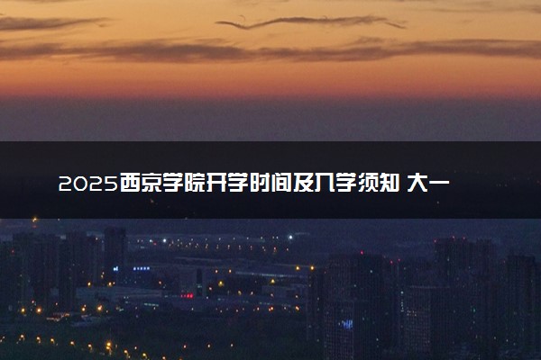 2025西京学院开学时间及入学须知 大一新生什么时候报到