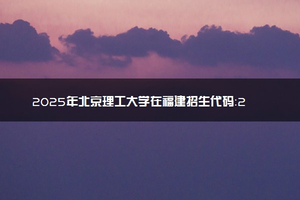2025年北京理工大学在福建招生代码：2319 专业代码及报考指南
