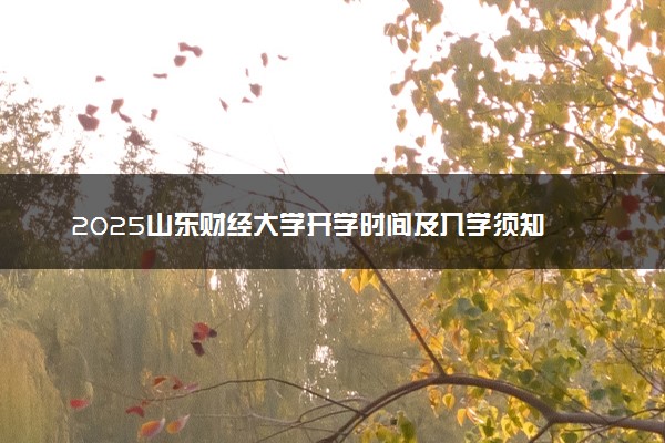 2025山东财经大学开学时间及入学须知 大一新生什么时候报到
