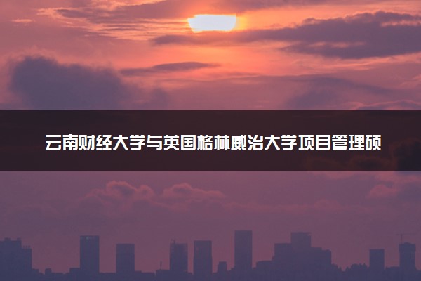 云南财经大学与英国格林威治大学项目管理硕士的含金量