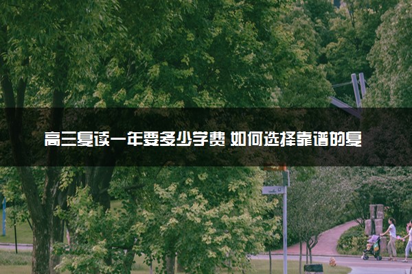 高三复读一年要多少学费 如何选择靠谱的复读机构