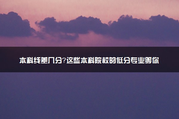 本科线差几分？这些本科院校的低分专业等你报考