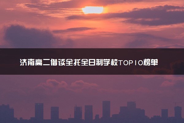 济南高二借读全托全日制学校TOP10榜单