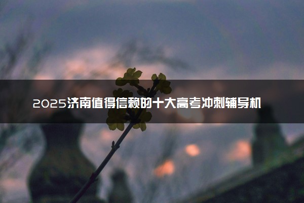 2025济南值得信赖的十大高考冲刺辅导机构汇总