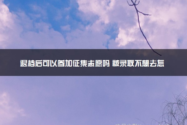 退档后可以参加征集志愿吗 被录取不想去怎么办