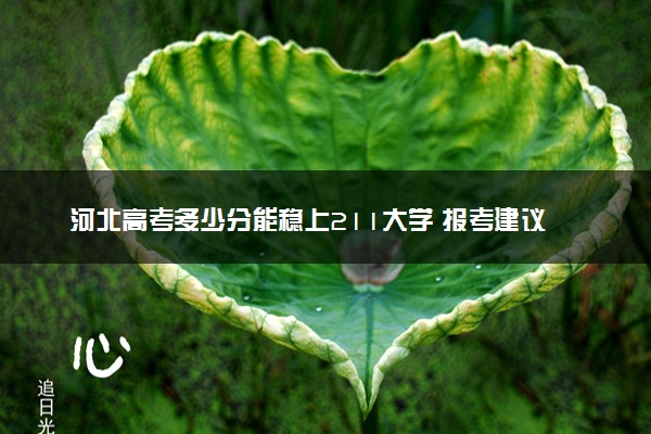 河北高考多少分能稳上211大学 报考建议有哪些