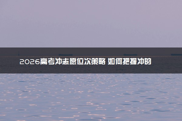 2026高考冲志愿位次策略 如何把握冲的尺度