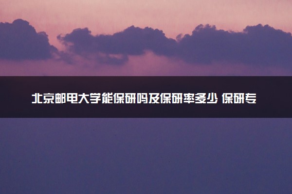 北京邮电大学能保研吗及保研率多少 保研专业和代码有哪些